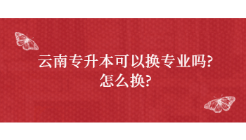 云南专升本可以换专业吗?怎么换?