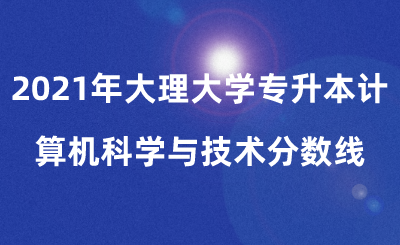 2021年大理大学专升本计算机科学与技术分数线.png