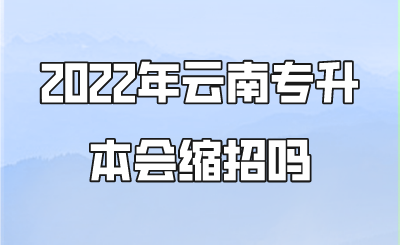 2022年云南专升本会缩招吗.png