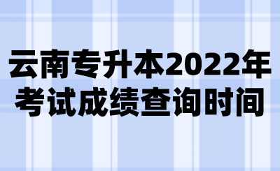 云南专升本2022年考试成绩查询时间.png