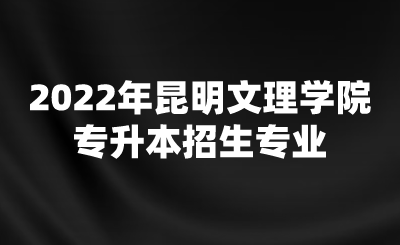 2022年昆明文理学院专升本招生专业.png