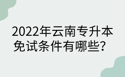 2022年云南专升本免试条件有哪些？.png