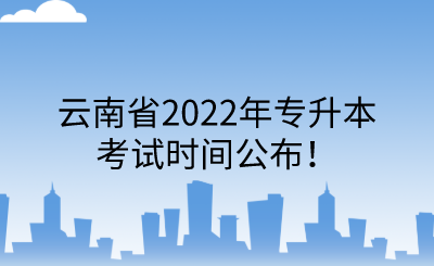 云南省2022年专升本考试时间公布！.png