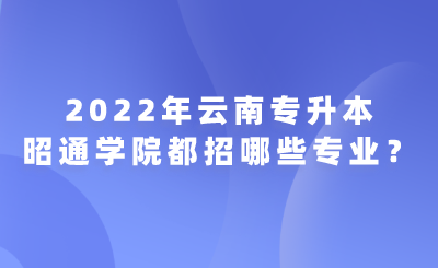 2022年云南专升本昭通学院都招哪些专业？.png