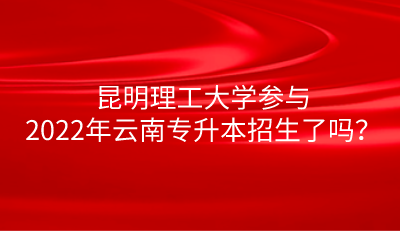 昆明理工大学参与2022年云南专升本招生了吗？.png