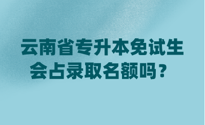 云南省专升本免试生会占录取名额吗？.png