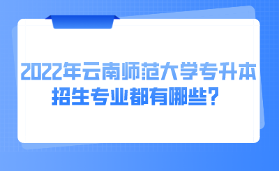 2022年云南师范大学专升本招生专业都有哪些？.png