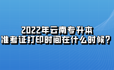 2022年云南专升本准考证打印时间在什么时候？.png