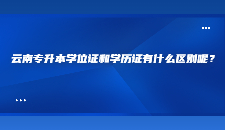 云南专升本学位证和学历证有什么区别呢？