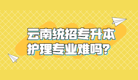 云南统招专升本护理专业难吗？