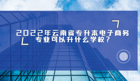 2022年云南省专升本电子商务专业可以升什么学校？