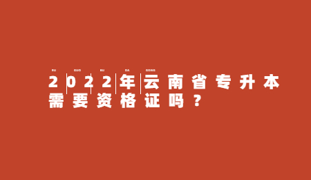 2022年云南省专升本需要资格证吗？