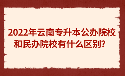 2022年云南专升本公办院校和民办院校有什么区别？.png