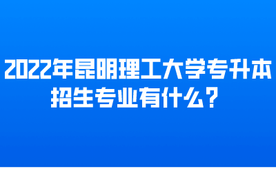 2022年昆明理工大学专升本招生专业有什么？.png