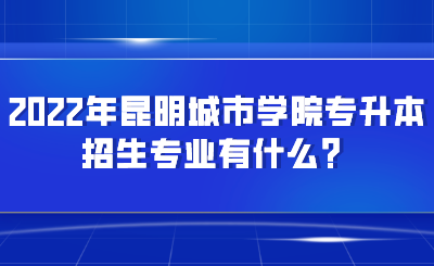 2022年昆明城市学院专升本招生专业有什么？.png