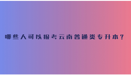 哪些人可以报考云南普通类专升本？