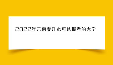 2022年云南专升本可以报考的大学