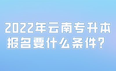 2022年云南专升本报名要什么条件？.png