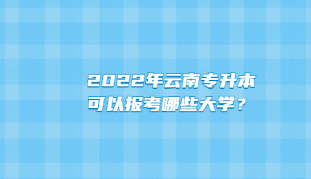 2022年云南专升本可以报考哪些大学？ (1).jpg