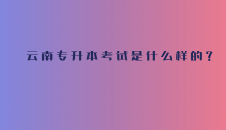 云南专升本考试是什么样的？.jpg