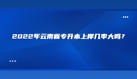 2022年云南省专升本上岸几率大吗？.jpg