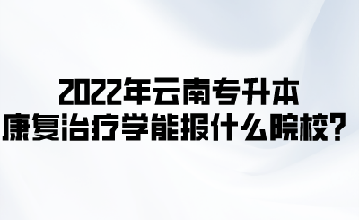 2022年云南专升本康复治疗学能报什么院校？.png