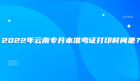 2022年云南专升本准考证打印时间是？.jpg