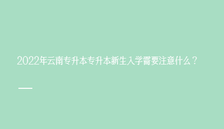 2022年云南专升本专升本新生入学需要注意什么？.jpg