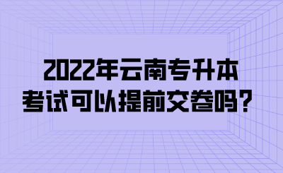 2022年云南专升本考试可以提前交卷吗？.png