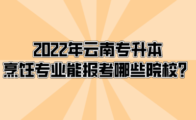 2022年云南专升本烹饪专业能报考哪些院校？.png