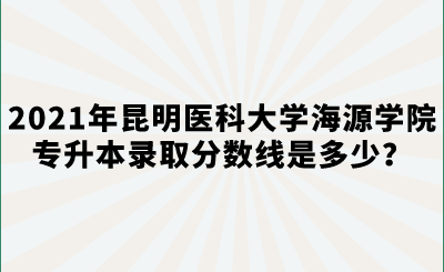 2021年昆明医科大学海源学院专升本录取分数线是多少？.png