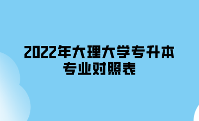 2022年大理大学专升本专业对照表.png