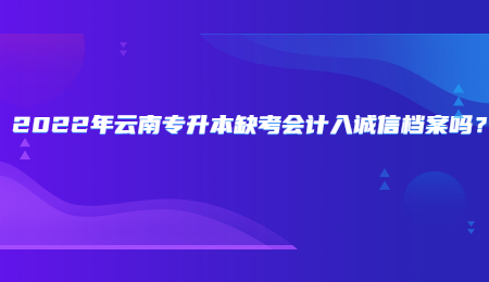 2022年云南专升本缺考会计入诚信档案吗？.jpg