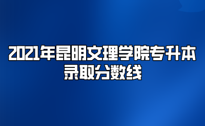 2021年昆明文理学院专升本录取分数线.png