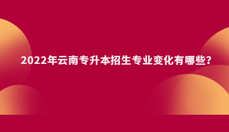 2022年云南专升本招生专业变化有哪些？.jpg