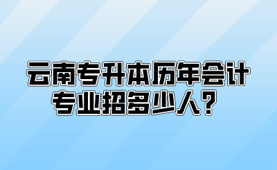 云南专升本历年会计专业招多少人？.png