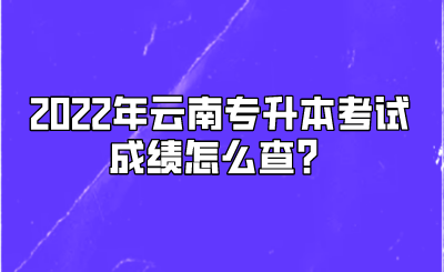 2022年云南专升本考试成绩怎么查？.png