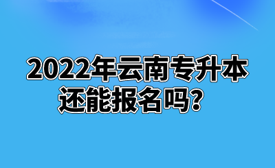 2022年云南专升本还能报名吗？.png