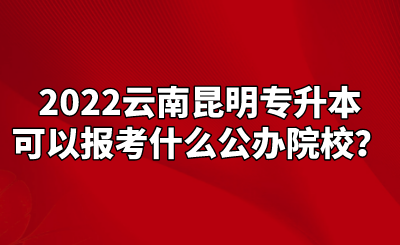 2022云南昆明专升本可以报考什么公办院校？.png