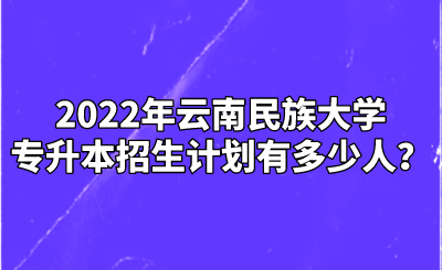 2022年云南民族大学专升本招生计划有多少人？.png