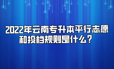 2022年云南专升本平行志愿和投档规则是什么？.png