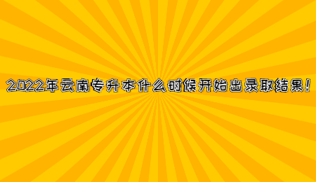 2022年云南专升本什么时候开始出录取结果！