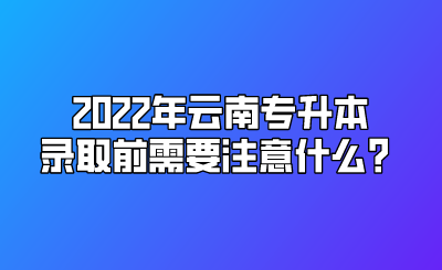 2022年云南专升本录取前需要注意什么？.png