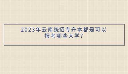 2023年云南统招专升本都是可以报考哪些大学_.jpg