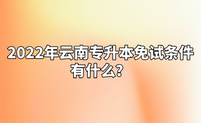 2022年云南专升本免试条件有什么？.png