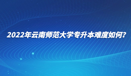 2022年云南师范大学专升本难度如何？