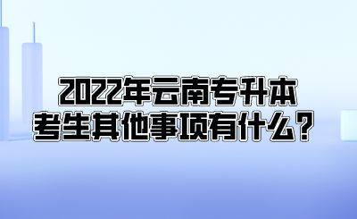 2022年云南专升本考生其他事项有什么？.png