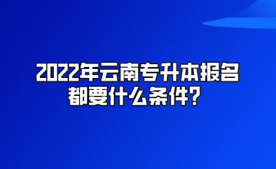 2022年云南专升本报名都要什么条件？.png