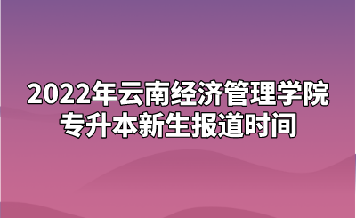 2022年云南经济管理学院专升本新生报道时间.png