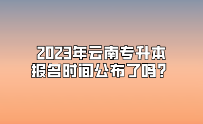 2023年云南专升本报名时间公布了吗？.png